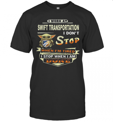 Baby Yoda I Work At Swift Transportation I Don'T Stop When I'M Tired I Stop When I Am Done T-Shirt