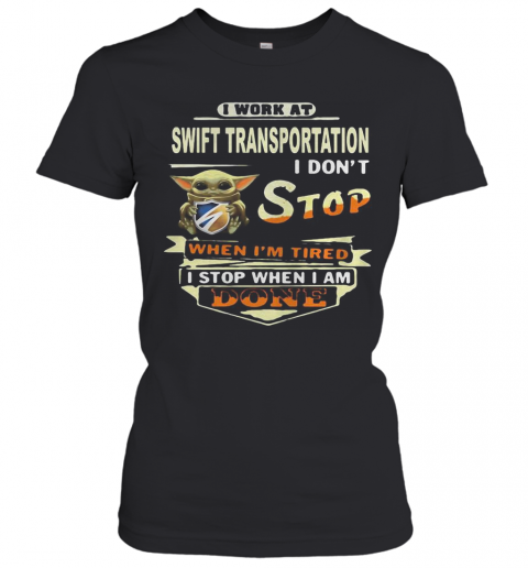 Baby Yoda I Work At Swift Transportation I Don'T Stop When I'M Tired I Stop When I Am Done T-Shirt Classic Women's T-shirt