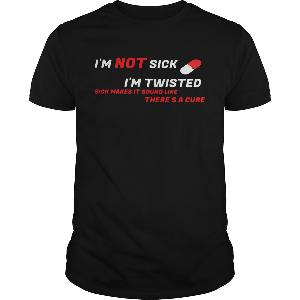 Black Im not sick im twisted sick makes it sound like theres a cure shirt