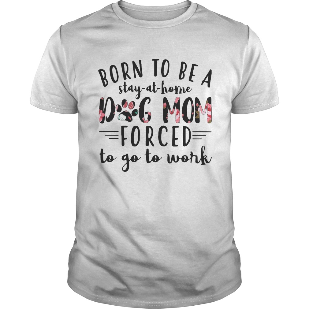 Born to be a stay at home dog paw mom forced to go to work shirt