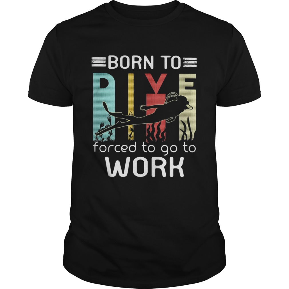 Born to dive forced to go to work shirt