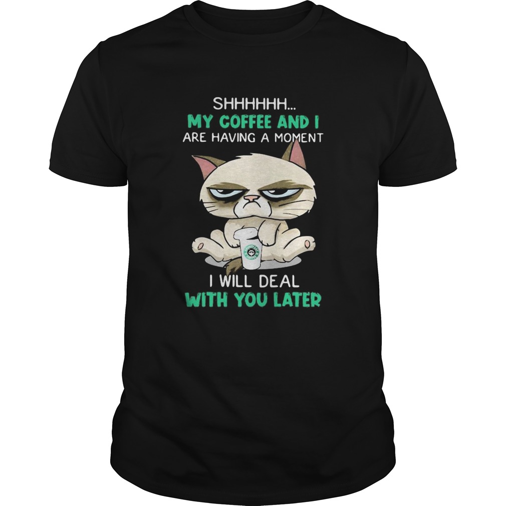 Cat shhh my coffee and i are having a moment i will deal with you later shirt