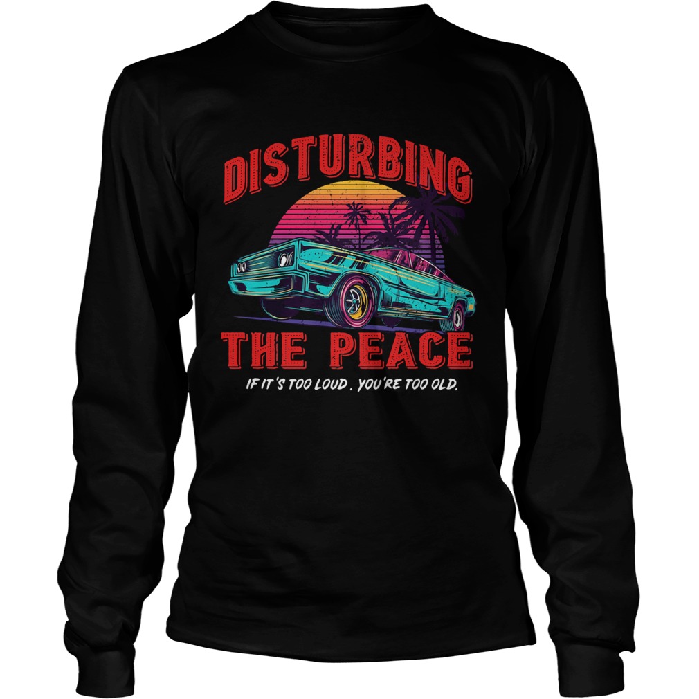 DISTURBING THE PEACE IF ITS TOO LOUD YOURE TOO OLD CAR Long Sleeve