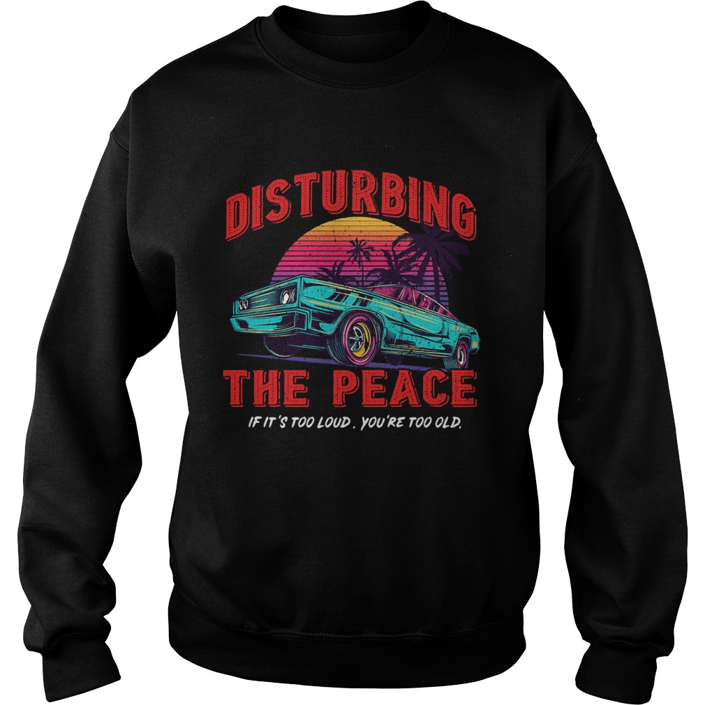 DISTURBING THE PEACE IF ITS TOO LOUD YOURE TOO OLD CAR Sweatshirt