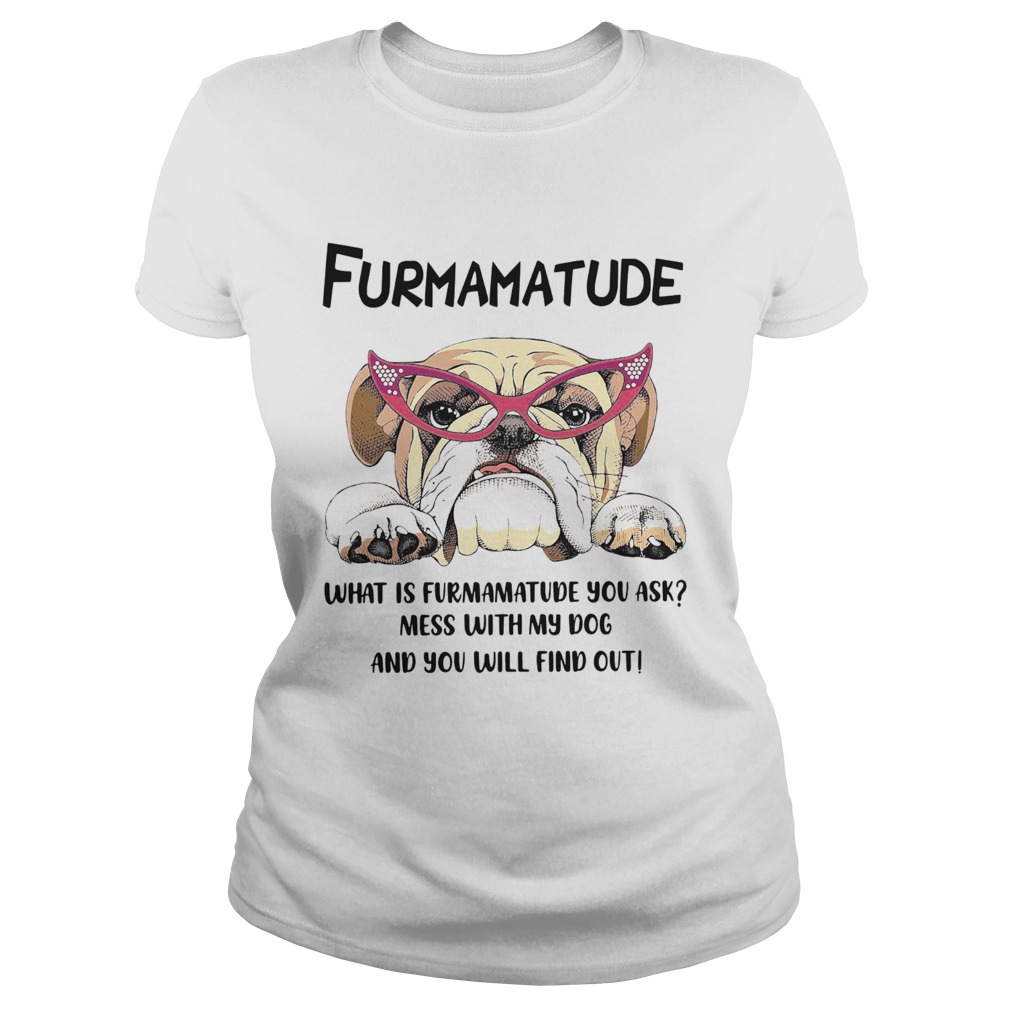 Furmamatude What Is Furmamatude You Ask Mess With My Dog And You Will Find Out Classic Ladies