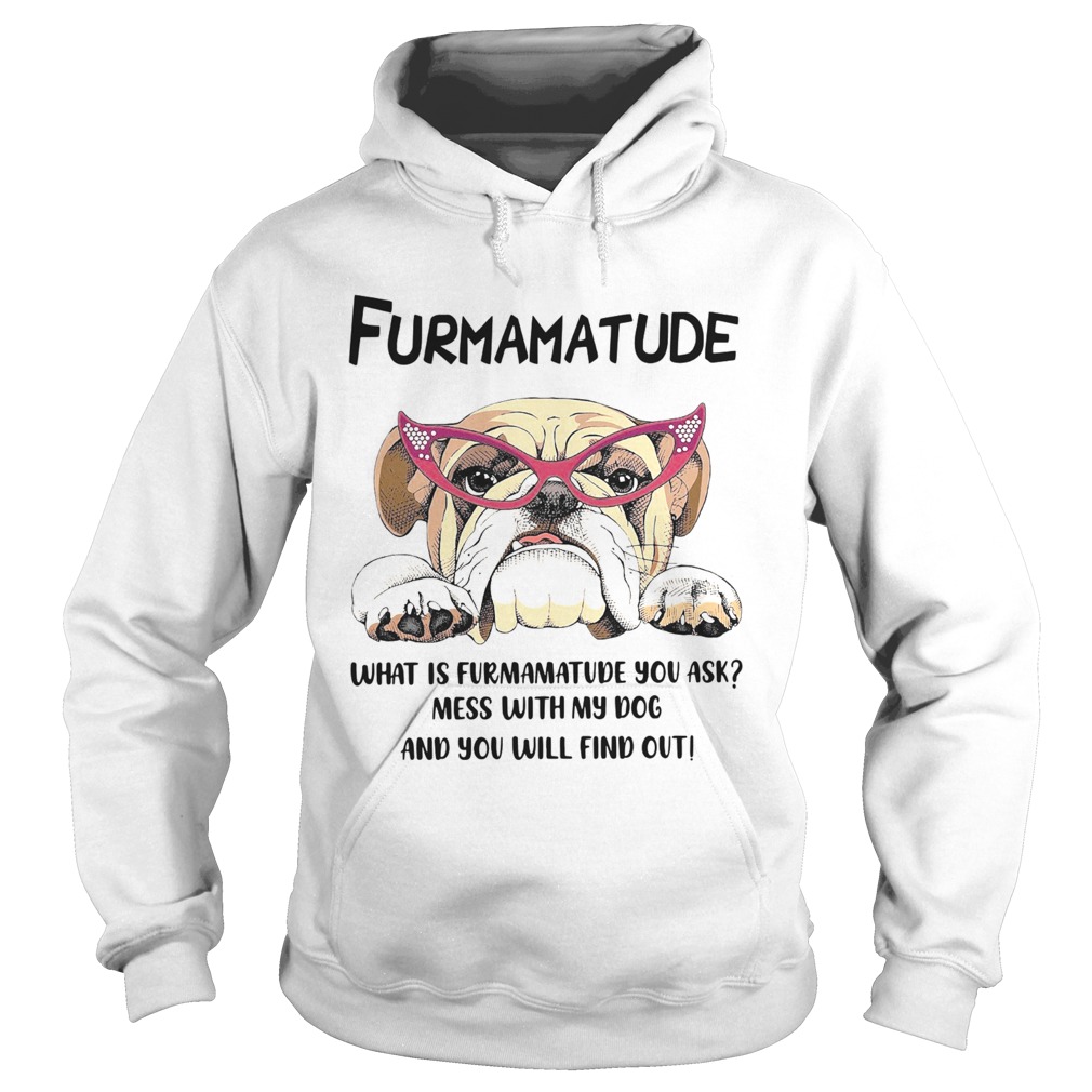 Furmamatude What Is Furmamatude You Ask Mess With My Dog And You Will Find Out Hoodie