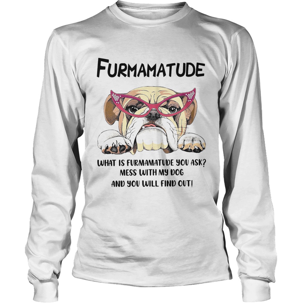 Furmamatude What Is Furmamatude You Ask Mess With My Dog And You Will Find Out Long Sleeve