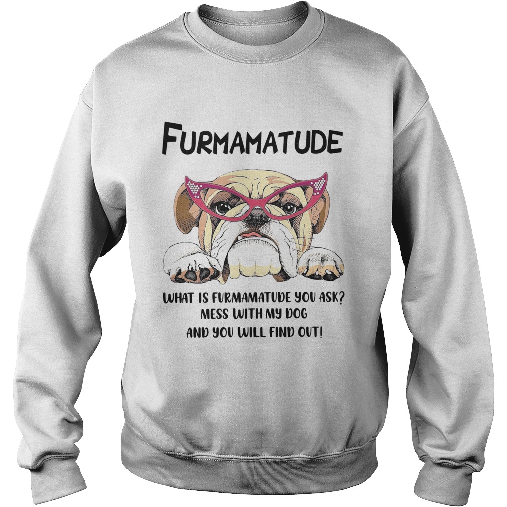 Furmamatude What Is Furmamatude You Ask Mess With My Dog And You Will Find Out Sweatshirt