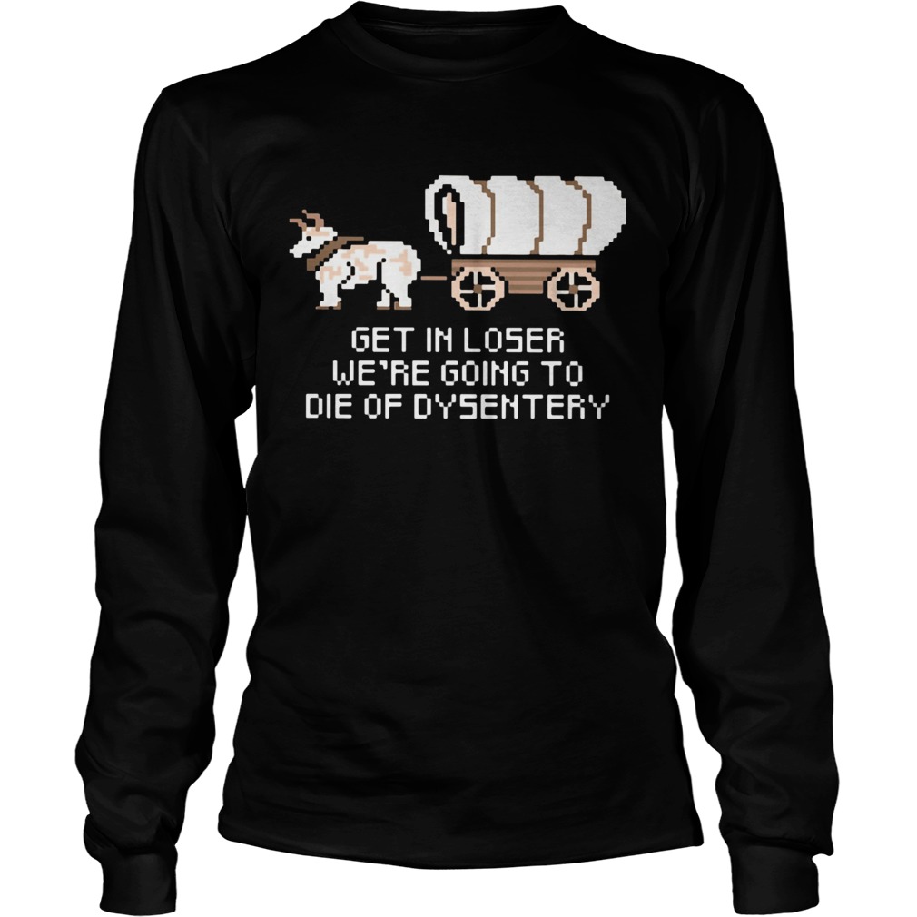 Get in loser were going to die of dysentery Long Sleeve