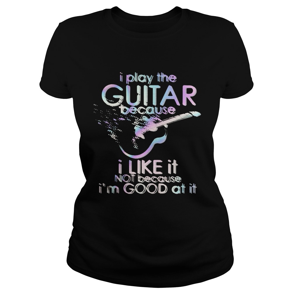 Guitar I play guitar because I like it not because Im good at it Classic Ladies