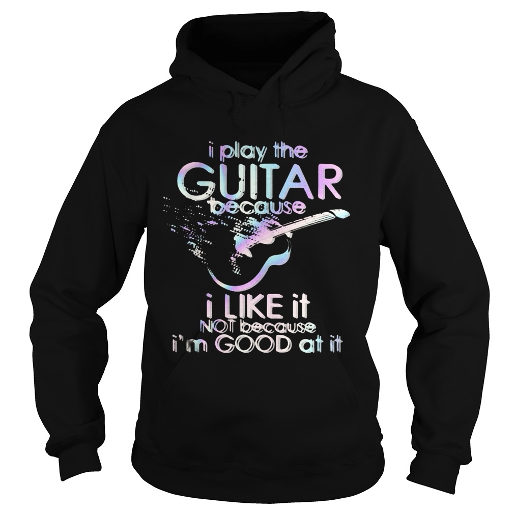 Guitar I play guitar because I like it not because Im good at it Hoodie