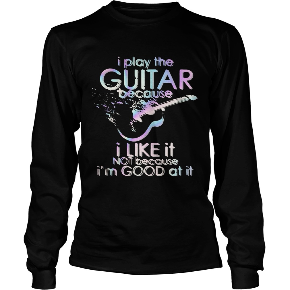 Guitar I play guitar because I like it not because Im good at it Long Sleeve