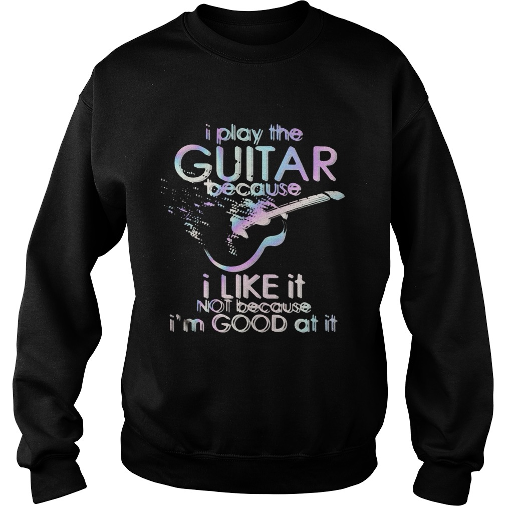 Guitar I play guitar because I like it not because Im good at it Sweatshirt