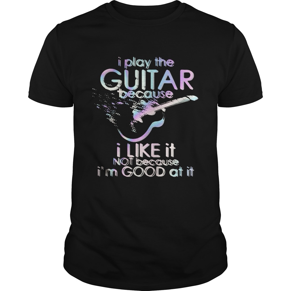 Guitar I play guitar because I like it not because Im good at it shirt