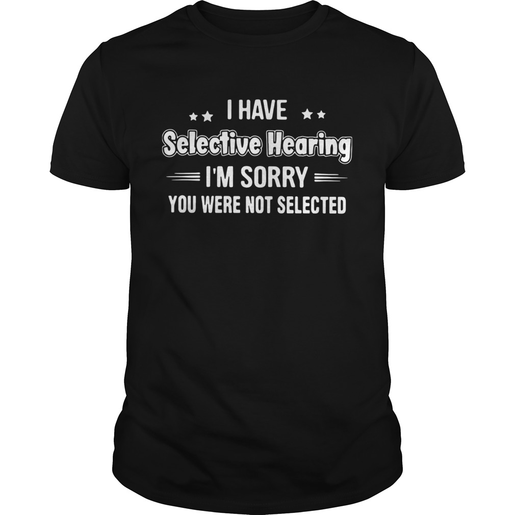 I Have Selective Hearing Im Sorry You Were Not Selected shirt