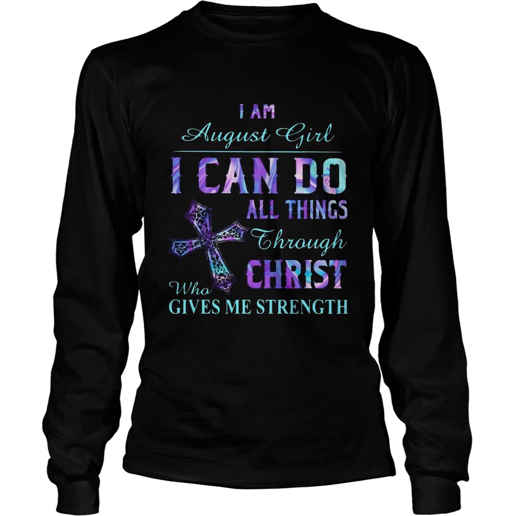 I am August girl I can do all things though Chirst who gives me strength Cross Long Sleeve