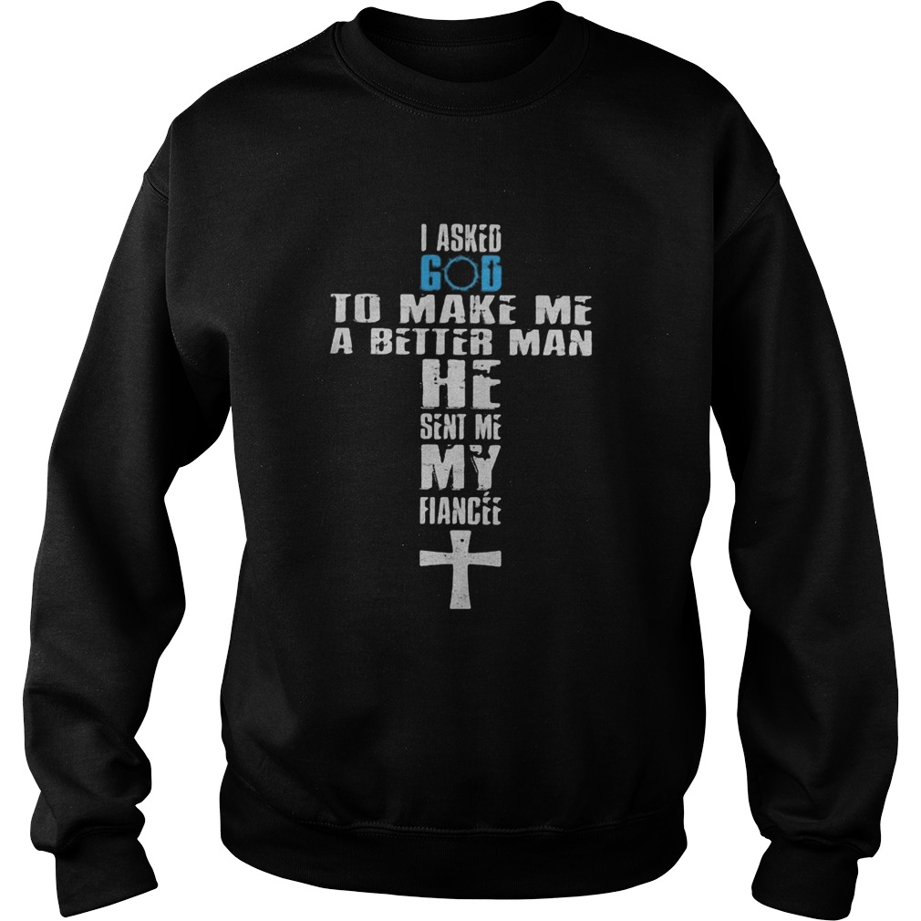 I asked god to make me a better man he sent me my fiance Sweatshirt