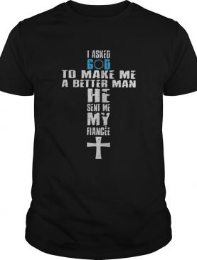 I asked god to make me a better man he sent me my fiance shirt