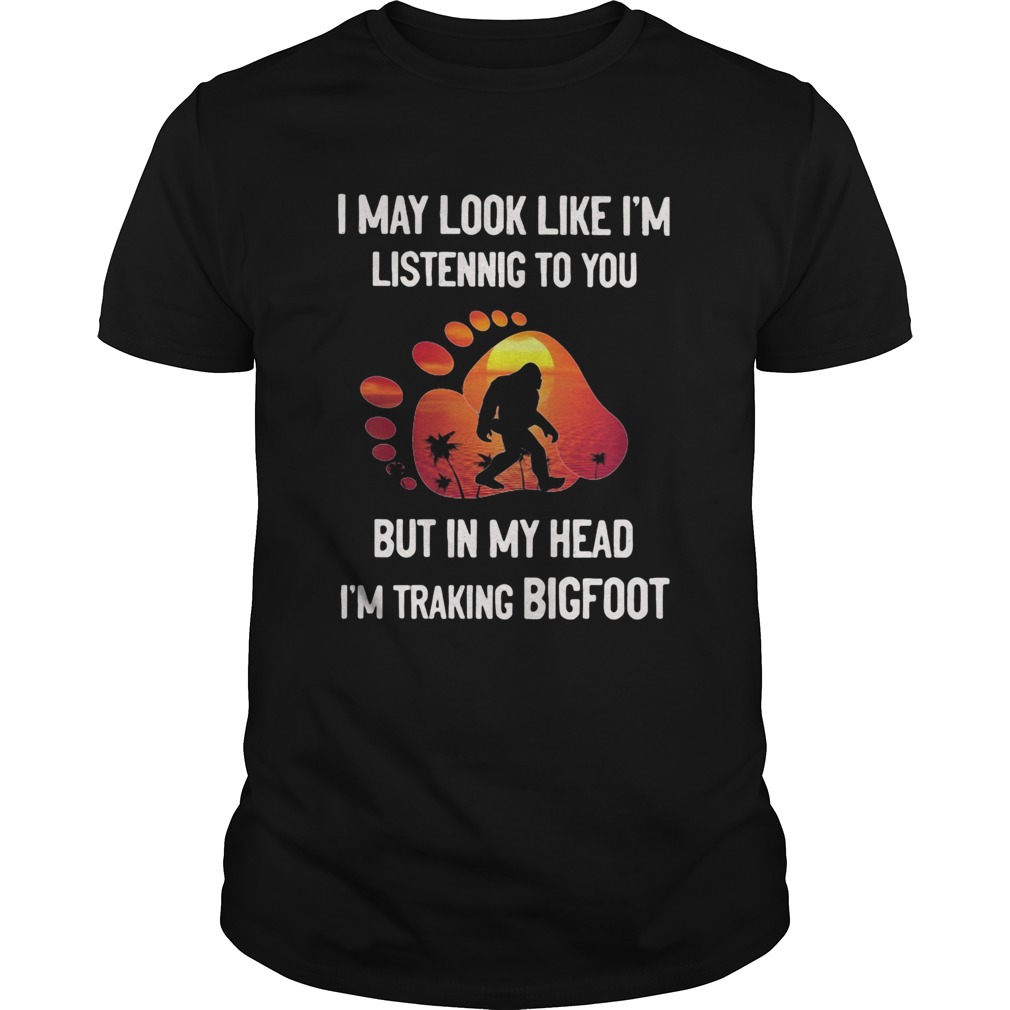 I may look like Im listening but in my head im traking bigfoot paw shirt