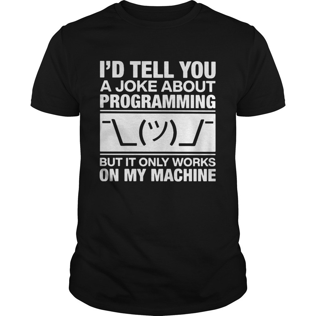 Id tell you a joke about programming but it only works on my machine shirt