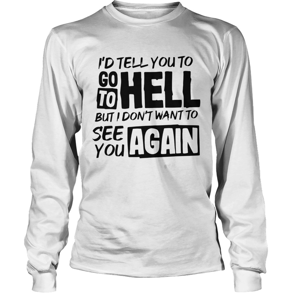 Id tell you to go to hell but I dont want to see you again Long Sleeve