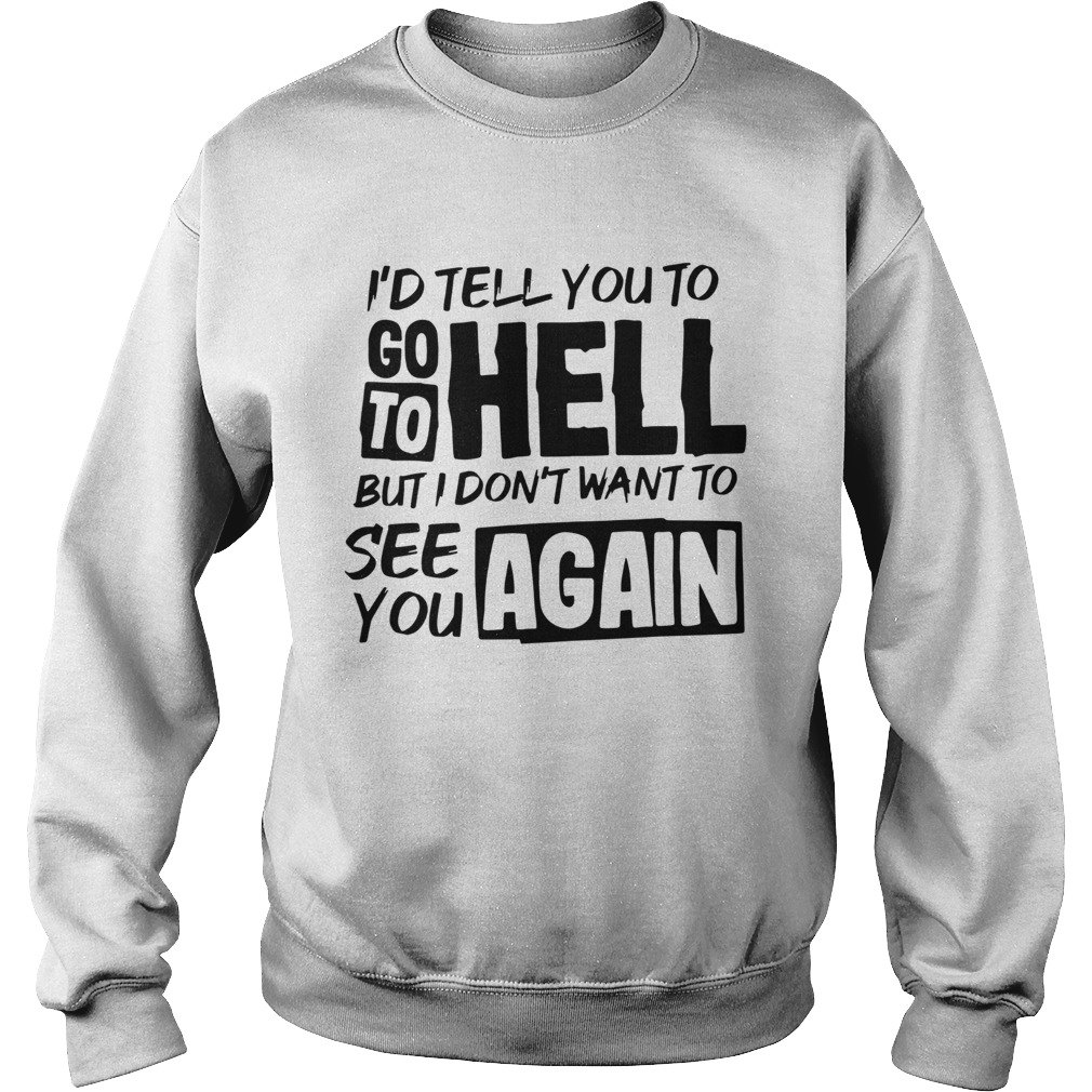 Id tell you to go to hell but I dont want to see you again Sweatshirt