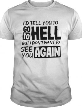 Id tell you to go to hell but I dont want to see you again shirt