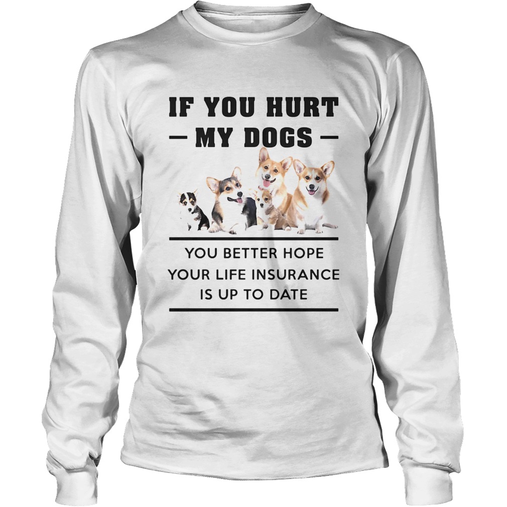 If You Hurt My Dogs You Better Hope Your Life Insurance Is Up To Date Corgi Long Sleeve