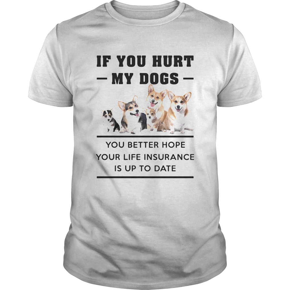 If You Hurt My Dogs You Better Hope Your Life Insurance Is Up To Date Corgi shirt