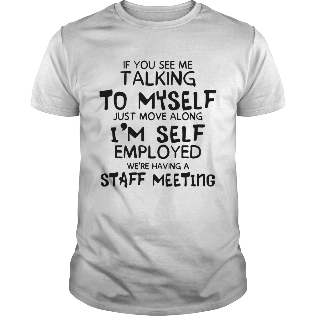 If You See Me Talking To Myself Just Move Along Im Self Employed Were Having A Staff Meeting shirt