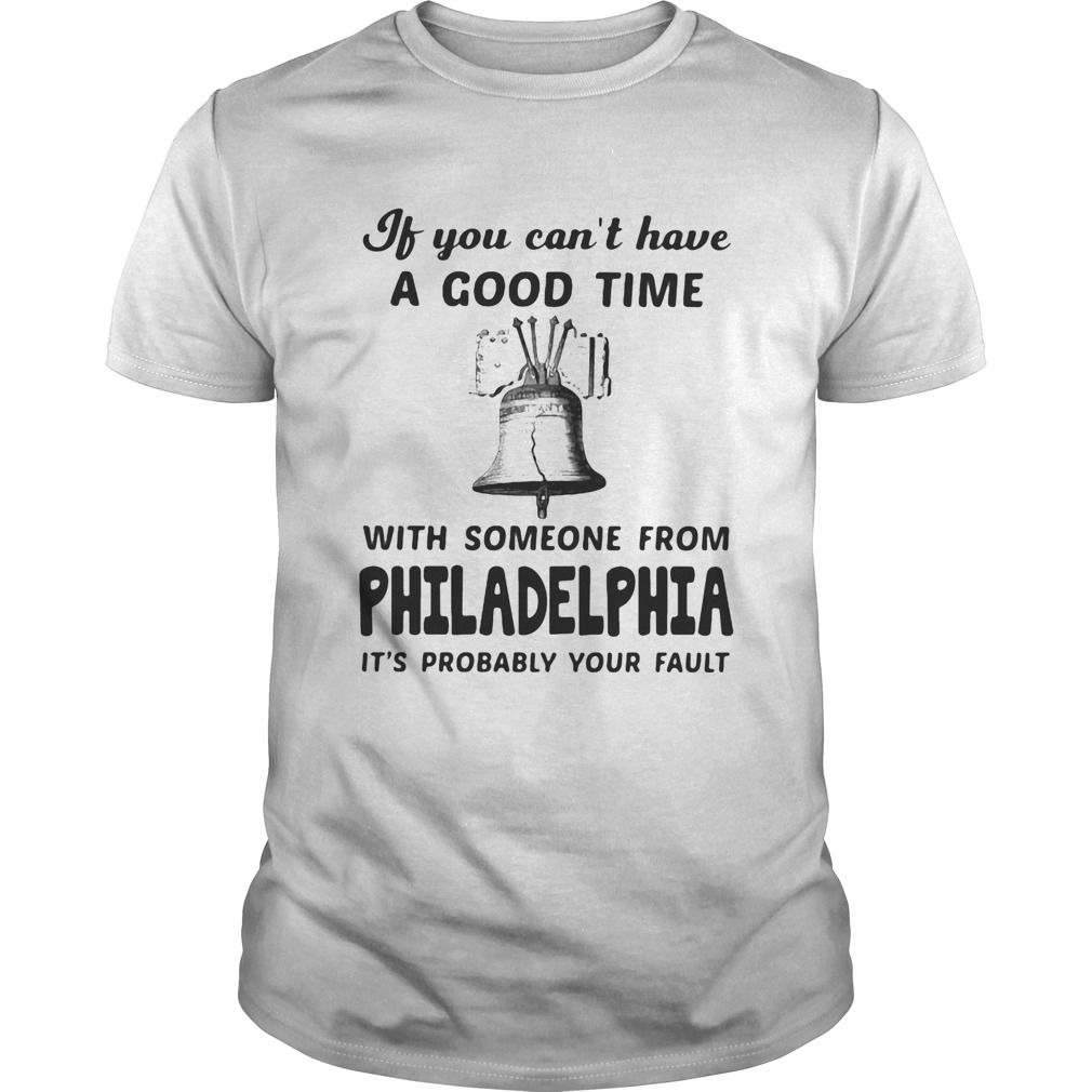 If you cant have a good time with someone from philadelphia its probably your fault shirt