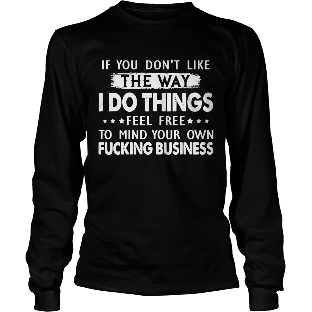If you dont like the way I do things feel free to mind your own fucking business Long Sleeve
