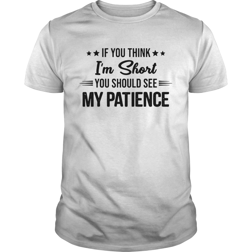 If you think Im short you should see my patience shirt