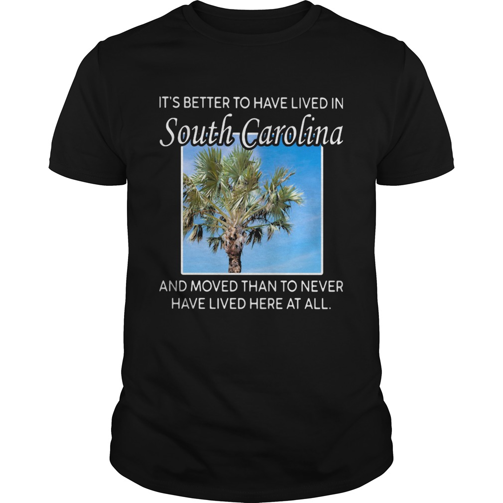 Its better to have lived in south carolina and moved than to never have lived here at all shirt