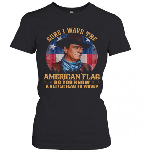 John Wayne Sure I Wave The American Flag Do You Know A Better Flag To Wave T-Shirt Classic Women's T-shirt