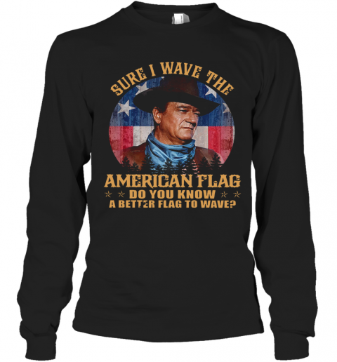 John Wayne Sure I Wave The American Flag Do You Know A Better Flag To Wave T-Shirt Long Sleeved T-shirt