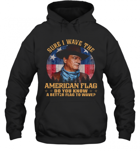 John Wayne Sure I Wave The American Flag Do You Know A Better Flag To Wave T-Shirt Unisex Hoodie