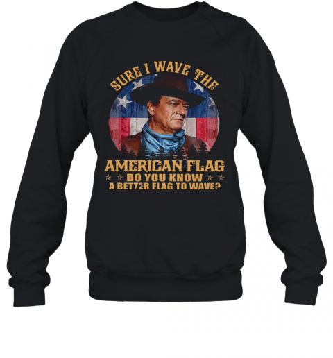 John Wayne Sure I Wave The American Flag Do You Know A Better Flag To Wave T-Shirt Unisex Sweatshirt