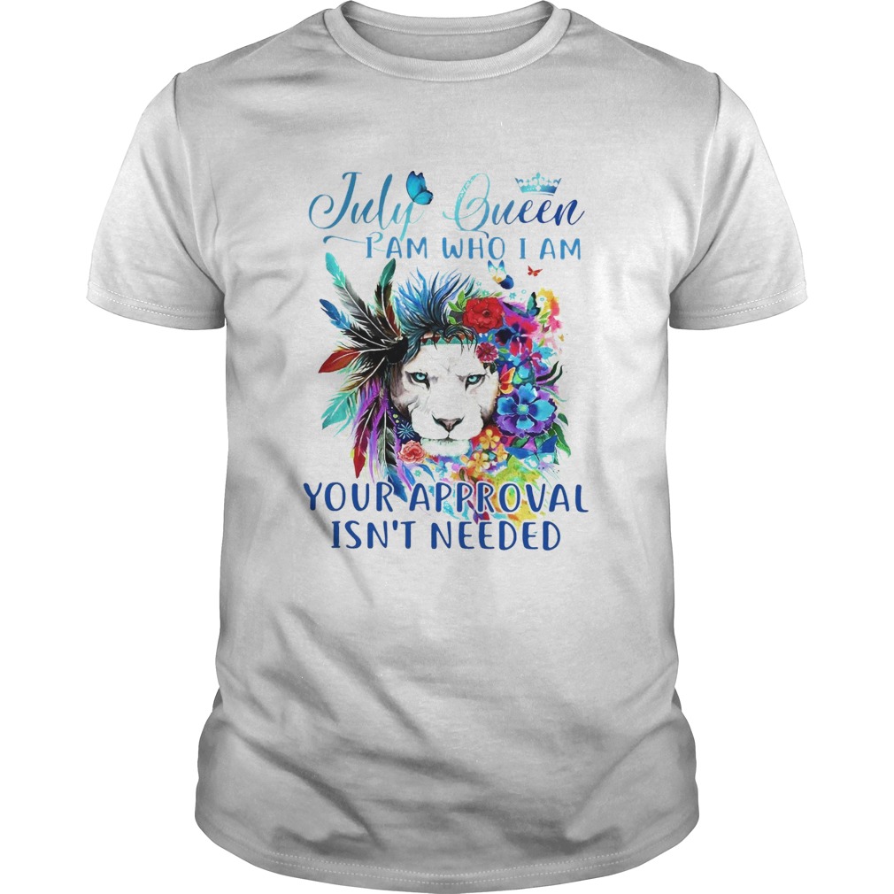 July Queen I Am Who I Am Your Approval Isnt Needed shirt