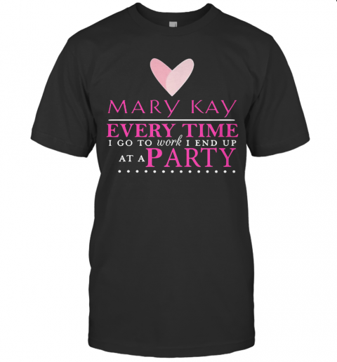 Mary Kay Every Time I Go To Work I End Up At A Party T-Shirt