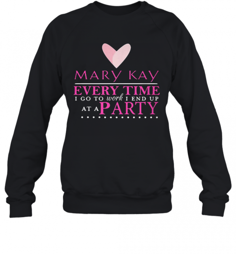 Mary Kay Every Time I Go To Work I End Up At A Party T-Shirt Unisex Sweatshirt