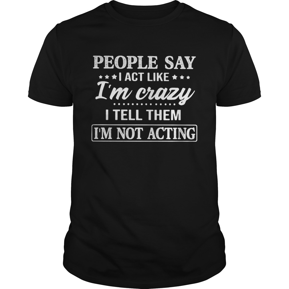 People say I act like Im crazy I tell them Im not acting shirt