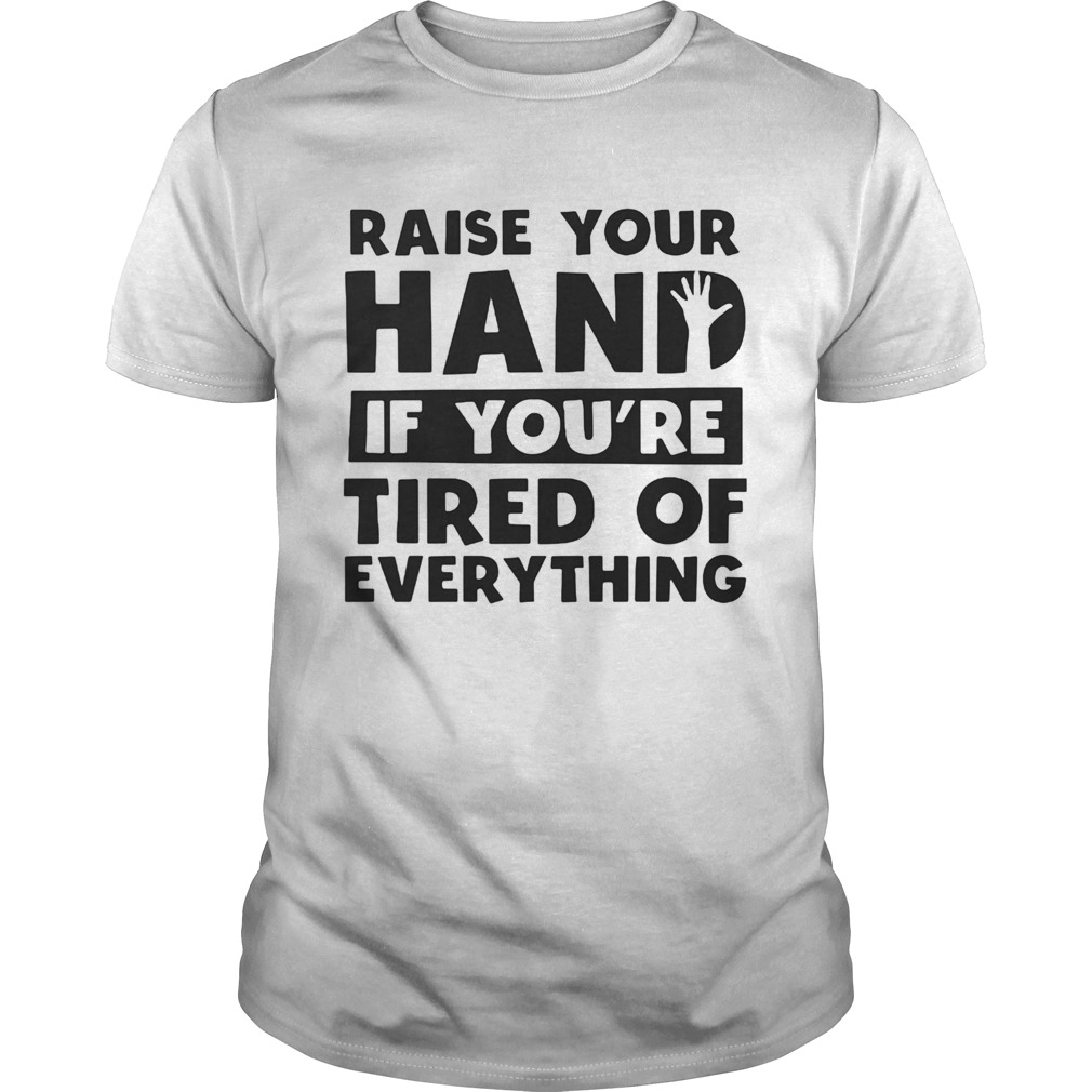 Raise your hand if youre tired of everything shirt