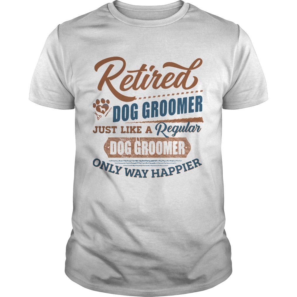 Retired dog groomer just like a regular dog groomer only way happier shirt