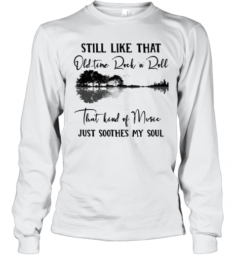 Still Like That Old Time Rock N Roll That Kind Of Music Just Soothes My Soul T-Shirt Long Sleeved T-shirt 