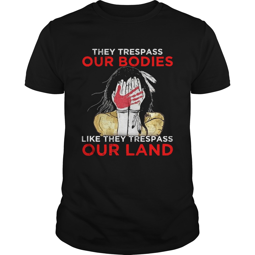 They Trespass Our Bodies Like They Trespass Our Land shirt