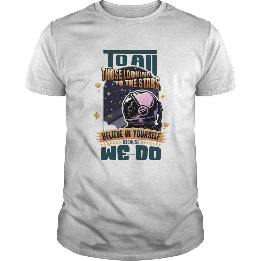 To all those looking to the stars believe in yourself because we do shirt