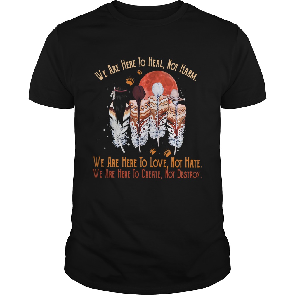 We Are Here To Heal Not Harm We Are Here To Love Not Hate shirt