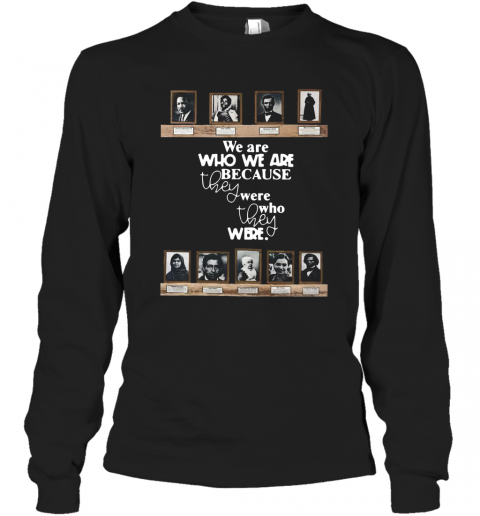 We Are Who We Are Because They Were Who They Were T-Shirt Long Sleeved T-shirt 