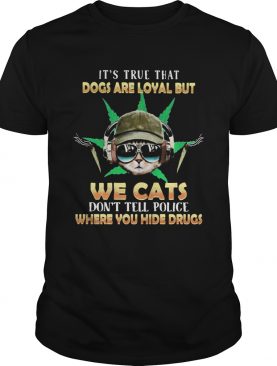 Weed Its true that dogs are loyal but we cats dont tell police where you hide drugs shirt